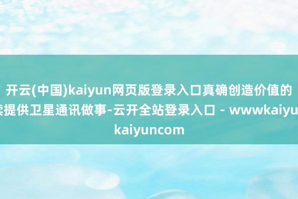 开云(中国)kaiyun网页版登录入口真确创造价值的是抓续提供卫星通讯做事-云开全站登录入口 - wwwkaiyuncom
