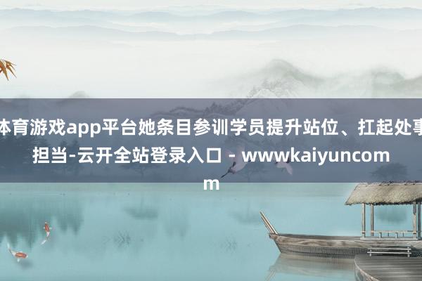 体育游戏app平台她条目参训学员提升站位、扛起处事担当-云开全站登录入口 - wwwkaiyuncom