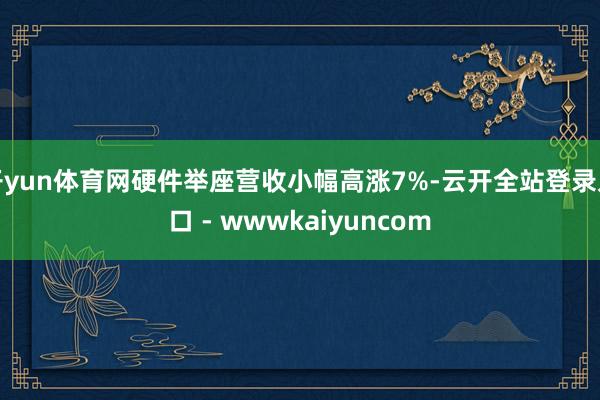 开yun体育网硬件举座营收小幅高涨7%-云开全站登录入口 - wwwkaiyuncom