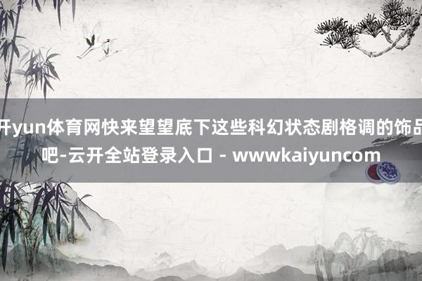 开yun体育网快来望望底下这些科幻状态剧格调的饰品吧-云开全站登录入口 - wwwkaiyuncom
