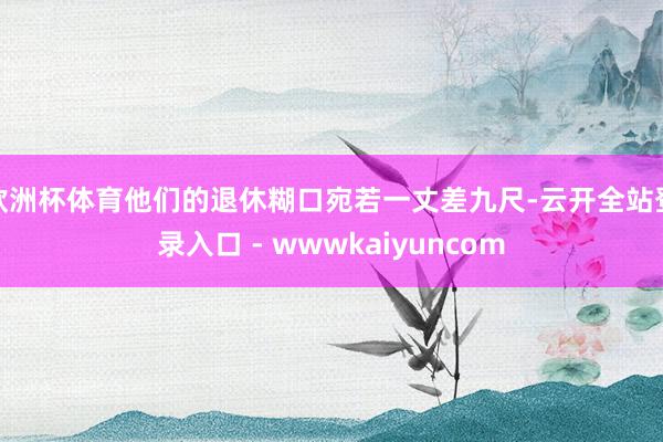 欧洲杯体育他们的退休糊口宛若一丈差九尺-云开全站登录入口 - wwwkaiyuncom