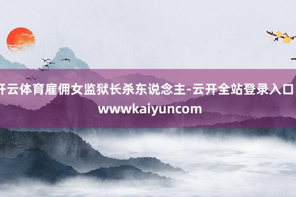 开云体育雇佣女监狱长杀东说念主-云开全站登录入口 - wwwkaiyuncom
