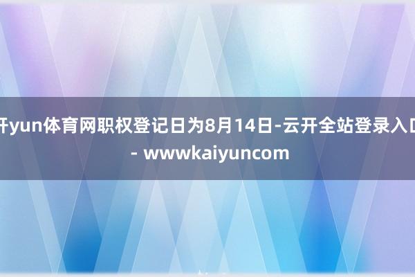 开yun体育网职权登记日为8月14日-云开全站登录入口 - wwwkaiyuncom