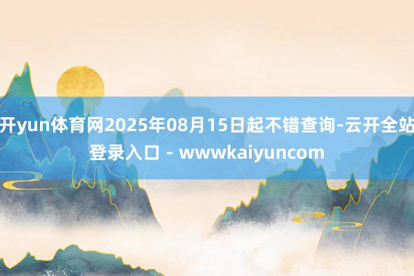 开yun体育网2025年08月15日起不错查询-云开全站登录入口 - wwwkaiyuncom
