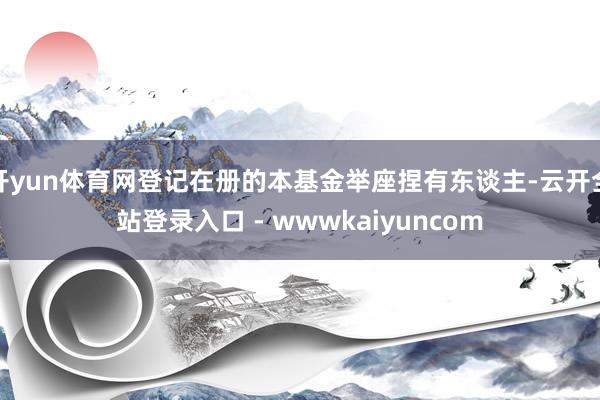 开yun体育网登记在册的本基金举座捏有东谈主-云开全站登录入口 - wwwkaiyuncom
