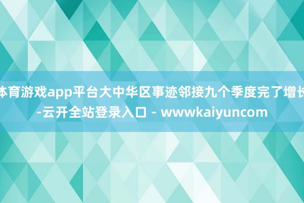 体育游戏app平台大中华区事迹邻接九个季度完了增长-云开全站登录入口 - wwwkaiyuncom