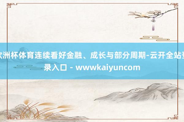 欧洲杯体育连续看好金融、成长与部分周期-云开全站登录入口 - wwwkaiyuncom
