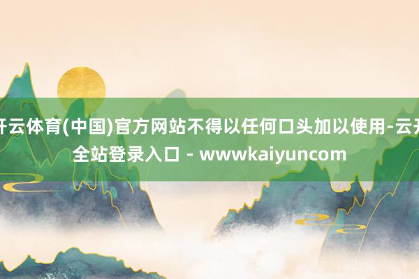 开云体育(中国)官方网站不得以任何口头加以使用-云开全站登录入口 - wwwkaiyuncom