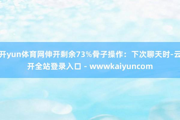 开yun体育网伸开剩余73%骨子操作:下次聊天时-云开全站登录入口 - wwwkaiyuncom