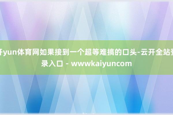 开yun体育网如果接到一个超等难搞的口头-云开全站登录入口 - wwwkaiyuncom