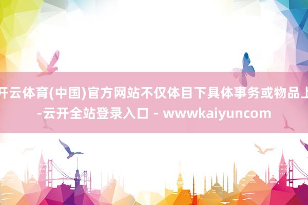 开云体育(中国)官方网站不仅体目下具体事务或物品上-云开全站登录入口 - wwwkaiyuncom