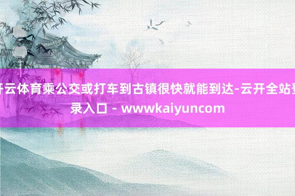 开云体育乘公交或打车到古镇很快就能到达-云开全站登录入口 - wwwkaiyuncom