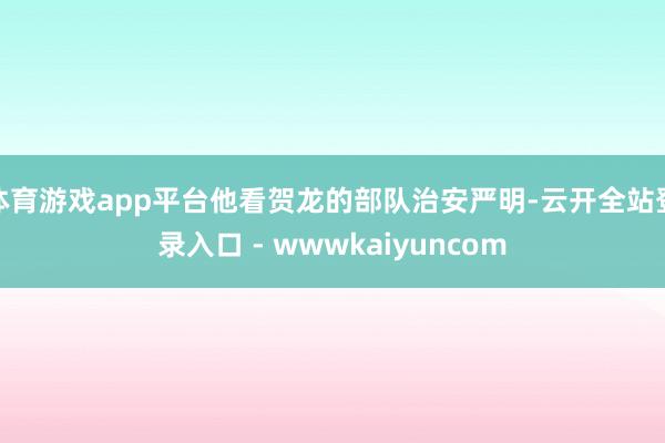 体育游戏app平台他看贺龙的部队治安严明-云开全站登录入口 - wwwkaiyuncom