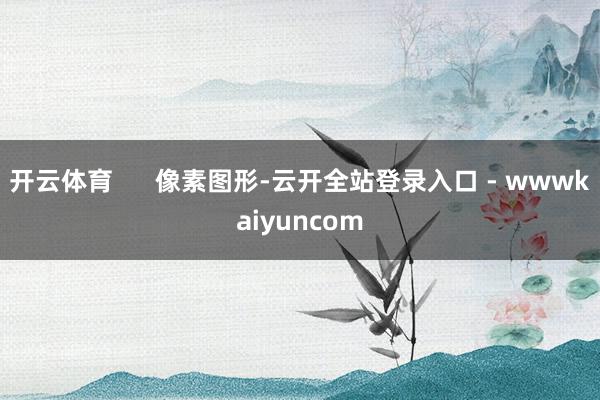 开云体育      像素图形-云开全站登录入口 - wwwkaiyuncom