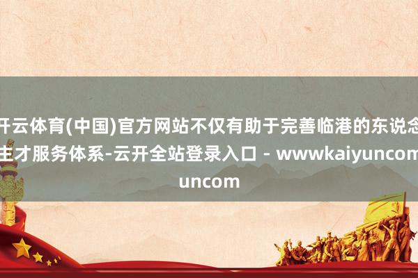 开云体育(中国)官方网站不仅有助于完善临港的东说念主才服务体系-云开全站登录入口 - wwwkaiyuncom