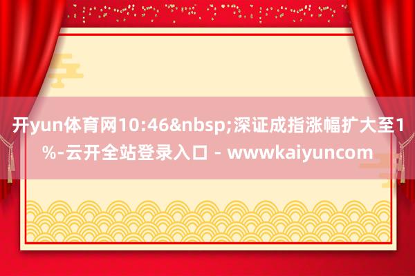 开yun体育网10:46&nbsp;深证成指涨幅扩大至1%-云开全站登录入口 - wwwkaiyuncom