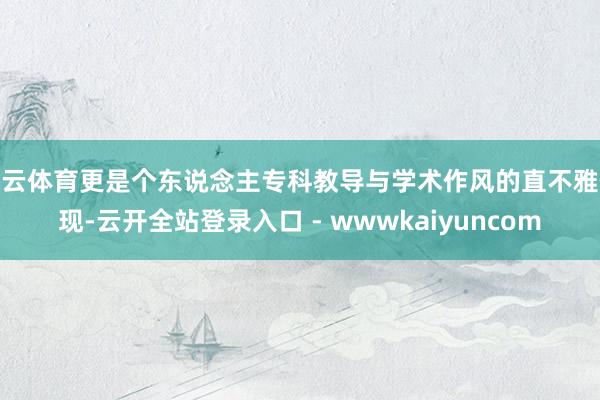 开云体育更是个东说念主专科教导与学术作风的直不雅体现-云开全站登录入口 - wwwkaiyuncom