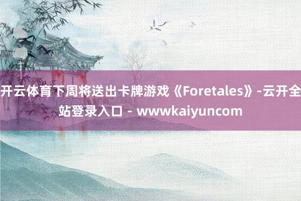 开云体育下周将送出卡牌游戏《Foretales》-云开全站登录入口 - wwwkaiyuncom
