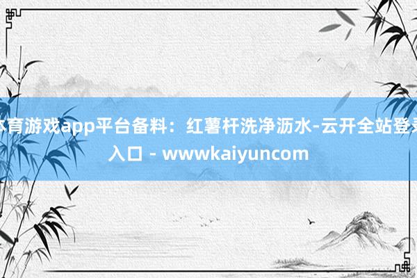 体育游戏app平台备料：红薯杆洗净沥水-云开全站登录入口 - wwwkaiyuncom