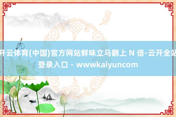开云体育(中国)官方网站鲜味立马翻上 N 倍-云开全站登录入口 - wwwkaiyuncom