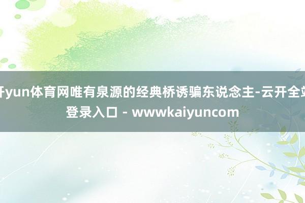 开yun体育网唯有泉源的经典桥诱骗东说念主-云开全站登录入口 - wwwkaiyuncom