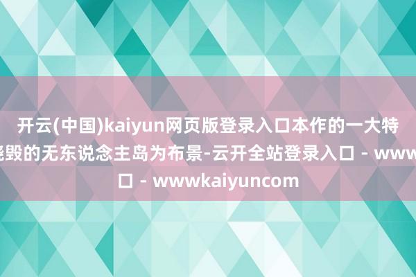 开云(中国)kaiyun网页版登录入口本作的一大特点所以韩国烧毁的无东说念主岛为布景-云开全站登录入口 - wwwkaiyuncom