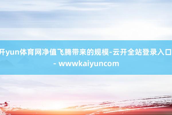 开yun体育网　　净值飞腾带来的规模-云开全站登录入口 - wwwkaiyuncom