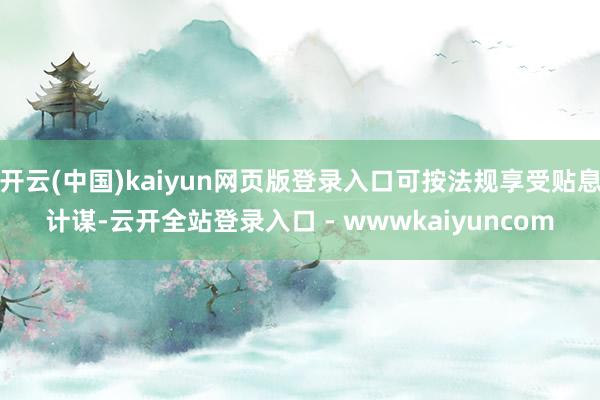 开云(中国)kaiyun网页版登录入口可按法规享受贴息计谋-云开全站登录入口 - wwwkaiyuncom