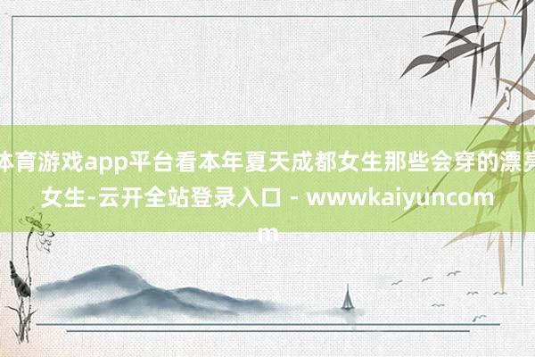 体育游戏app平台看本年夏天成都女生那些会穿的漂亮女生-云开全站登录入口 - wwwkaiyuncom
