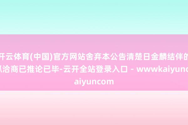 开云体育(中国)官方网站舍弃本公告清楚日金麟结伴的减抓洽商已推论已毕-云开全站登录入口 - wwwkaiyuncom