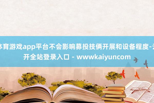 体育游戏app平台不会影响募投技俩开展和设备程度-云开全站登录入口 - wwwkaiyuncom