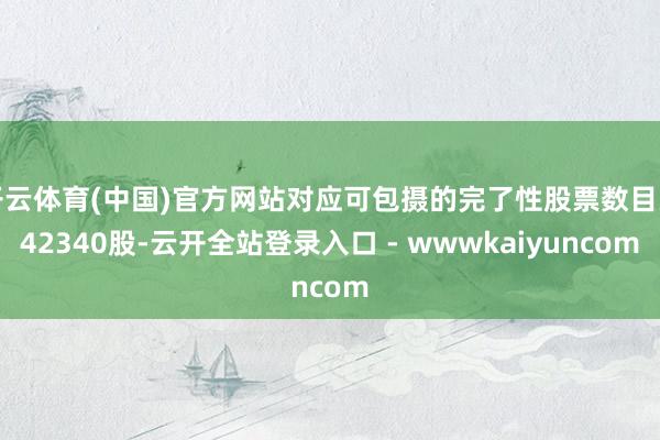 开云体育(中国)官方网站对应可包摄的完了性股票数目为42340股-云开全站登录入口 - wwwkaiyuncom