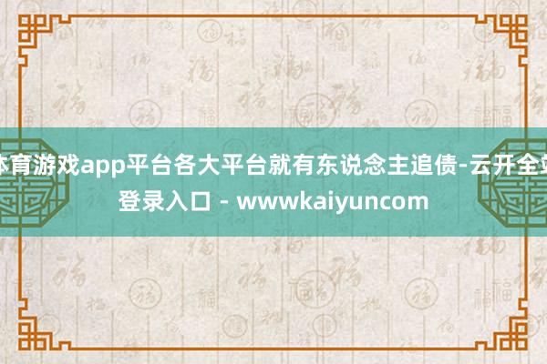 体育游戏app平台各大平台就有东说念主追债-云开全站登录入口 - wwwkaiyuncom