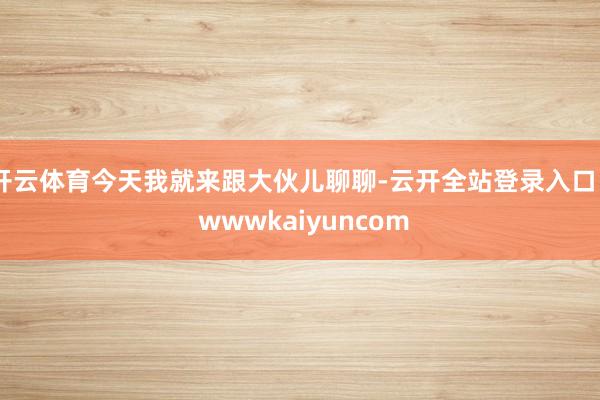开云体育今天我就来跟大伙儿聊聊-云开全站登录入口 - wwwkaiyuncom