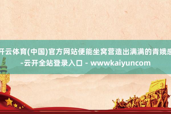 开云体育(中国)官方网站便能坐窝营造出满满的青娥感-云开全站登录入口 - wwwkaiyuncom