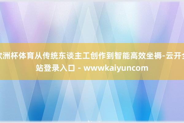 欧洲杯体育从传统东谈主工创作到智能高效坐褥-云开全站登录入口 - wwwkaiyuncom