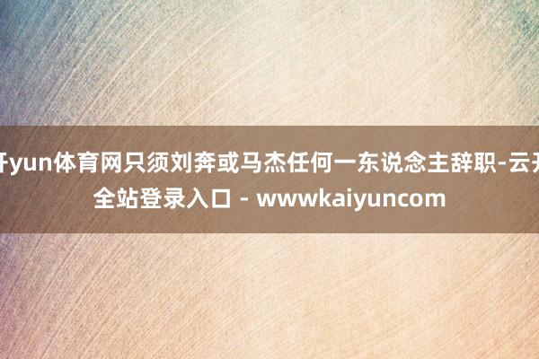 开yun体育网只须刘奔或马杰任何一东说念主辞职-云开全站登录入口 - wwwkaiyuncom