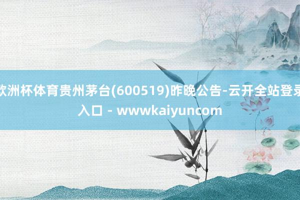 欧洲杯体育贵州茅台(600519)昨晚公告-云开全站登录入口 - wwwkaiyuncom