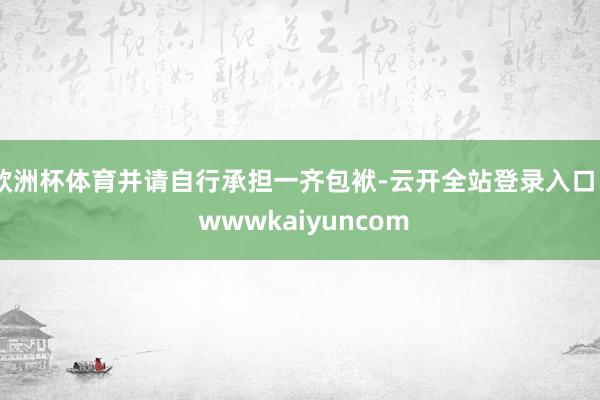欧洲杯体育并请自行承担一齐包袱-云开全站登录入口 - wwwkaiyuncom