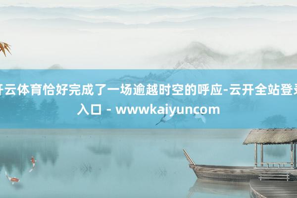 开云体育恰好完成了一场逾越时空的呼应-云开全站登录入口 - wwwkaiyuncom