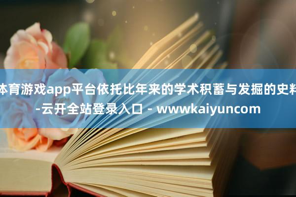 体育游戏app平台依托比年来的学术积蓄与发掘的史料-云开全站登录入口 - wwwkaiyuncom