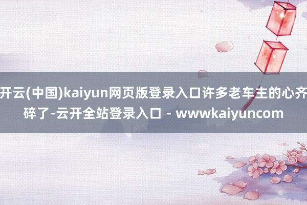 开云(中国)kaiyun网页版登录入口许多老车主的心齐碎了-云开全站登录入口 - wwwkaiyuncom