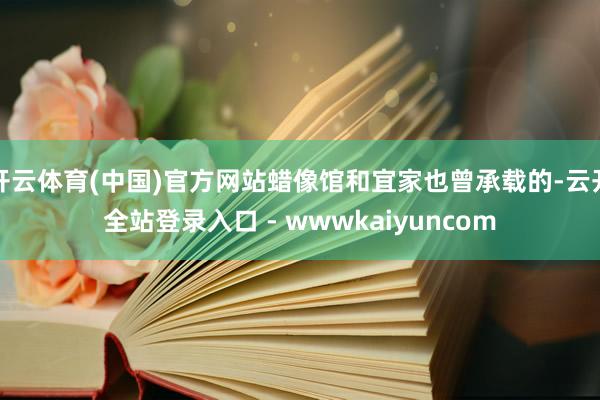 开云体育(中国)官方网站蜡像馆和宜家也曾承载的-云开全站登录入口 - wwwkaiyuncom