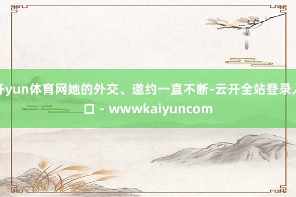 开yun体育网她的外交、邀约一直不断-云开全站登录入口 - wwwkaiyuncom