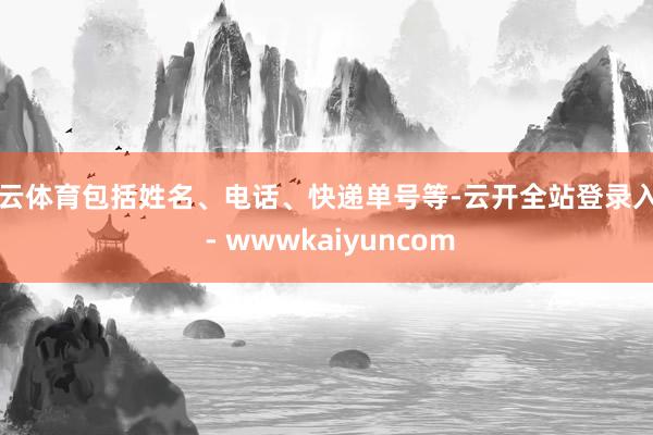 开云体育包括姓名、电话、快递单号等-云开全站登录入口 - wwwkaiyuncom