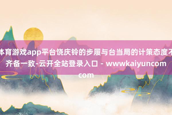 体育游戏app平台饶庆铃的步履与台当局的计策态度不齐备一致-云开全站登录入口 - wwwkaiyuncom