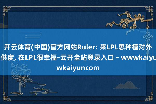 开云体育(中国)官方网站Ruler: 来LPL思种植对外助的招供度, 在LPL很幸福-云开全站登录入口 - wwwkaiyuncom