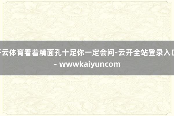 开云体育看着精面孔十足你一定会问-云开全站登录入口 - wwwkaiyuncom