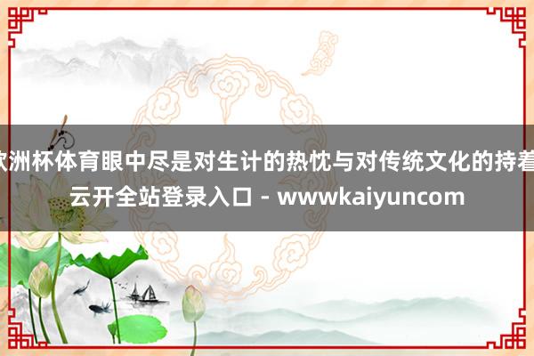 欧洲杯体育眼中尽是对生计的热忱与对传统文化的持着-云开全站登录入口 - wwwkaiyuncom