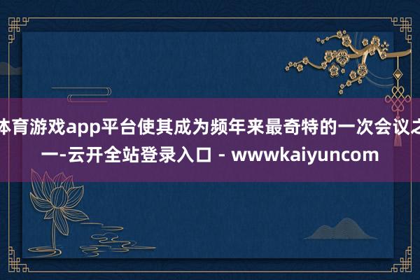 体育游戏app平台使其成为频年来最奇特的一次会议之一-云开全站登录入口 - wwwkaiyuncom